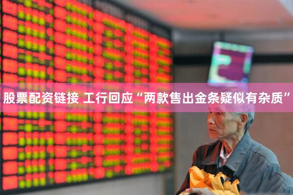 股票配资链接 工行回应“两款售出金条疑似有杂质”
