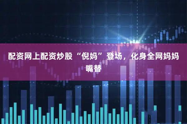 配资网上配资炒股 “倪妈” 登场，化身全网妈妈嘴替