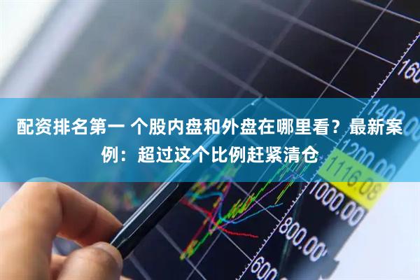 配资排名第一 个股内盘和外盘在哪里看？最新案例：超过这个比例赶紧清仓